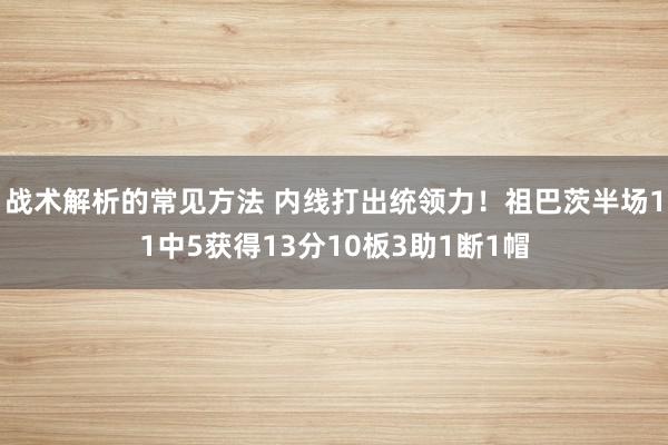 战术解析的常见方法 内线打出统领力！祖巴茨半场11中5获得13分10板3助1断1帽