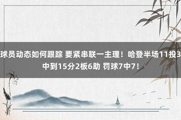 球员动态如何跟踪 要紧串联一主理！哈登半场11投3中到15分2板6助 罚球7中7！