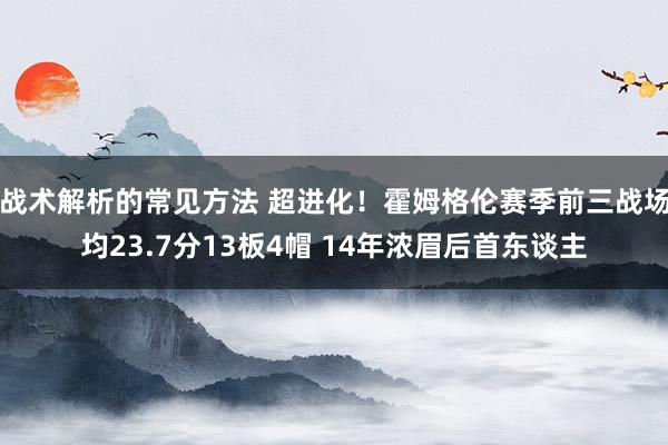 战术解析的常见方法 超进化！霍姆格伦赛季前三战场均23.7分13板4帽 14年浓眉后首东谈主