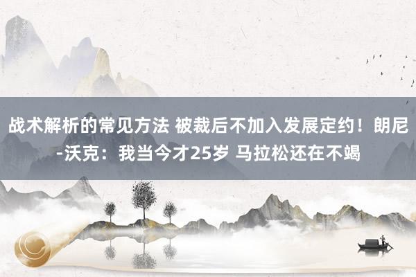 战术解析的常见方法 被裁后不加入发展定约！朗尼-沃克：我当今才25岁 马拉松还在不竭