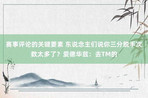 赛事评论的关键要素 东说念主们说你三分脱手次数太多了？爱德华兹：去TM的