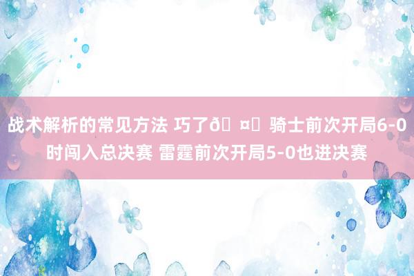 战术解析的常见方法 巧了🤔骑士前次开局6-0时闯入总决赛 雷霆前次开局5-0也进决赛