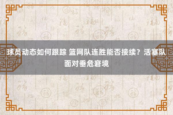 球员动态如何跟踪 篮网队连胜能否接续？活塞队面对垂危窘境