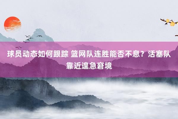 球员动态如何跟踪 篮网队连胜能否不息？活塞队靠近遑急窘境