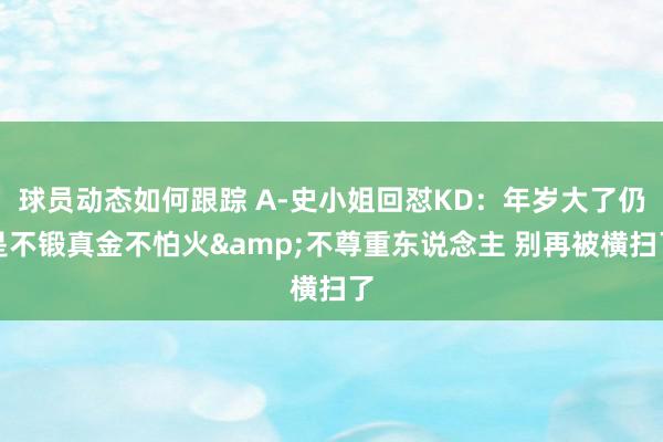 球员动态如何跟踪 A-史小姐回怼KD：年岁大了仍是不锻真金不怕火&不尊重东说念主 别再被横扫了