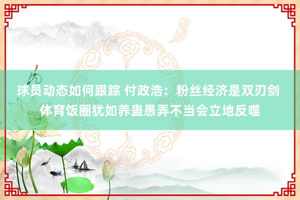 球员动态如何跟踪 付政浩：粉丝经济是双刃剑 体育饭圈犹如养蛊愚弄不当会立地反噬