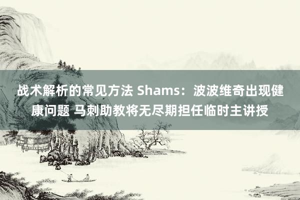 战术解析的常见方法 Shams：波波维奇出现健康问题 马刺助教将无尽期担任临时主讲授