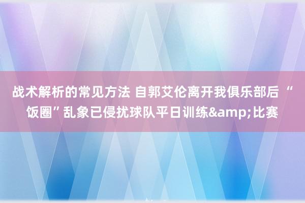 战术解析的常见方法 自郭艾伦离开我俱乐部后 “饭圈”乱象已侵扰球队平日训练&比赛