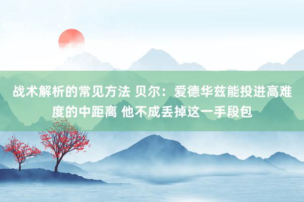 战术解析的常见方法 贝尔：爱德华兹能投进高难度的中距离 他不成丢掉这一手段包