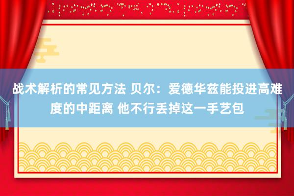 战术解析的常见方法 贝尔：爱德华兹能投进高难度的中距离 他不行丢掉这一手艺包