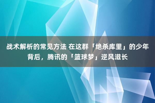 战术解析的常见方法 在这群「绝杀库里」的少年背后，腾讯的「篮球梦」逆风滋长