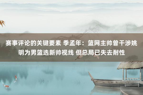 赛事评论的关键要素 季孟年：篮网主帅曾干涉姚明为男篮选新帅视线 但总局已失去耐性