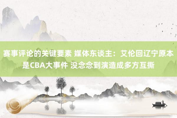 赛事评论的关键要素 媒体东谈主：艾伦回辽宁原本是CBA大事件 没念念到演造成多方互撕