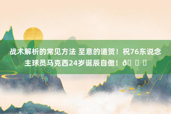 战术解析的常见方法 至意的道贺！祝76东说念主球员马克西24岁诞辰自傲！🎂