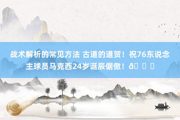 战术解析的常见方法 古道的道贺！祝76东说念主球员马克西24岁诞辰倨傲！🎂