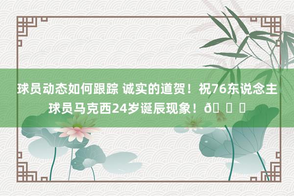 球员动态如何跟踪 诚实的道贺！祝76东说念主球员马克西24岁诞辰现象！🎂