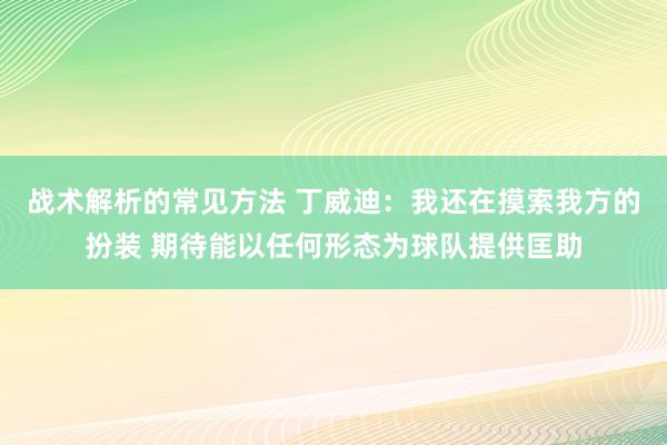 战术解析的常见方法 丁威迪：我还在摸索我方的扮装 期待能以任何形态为球队提供匡助