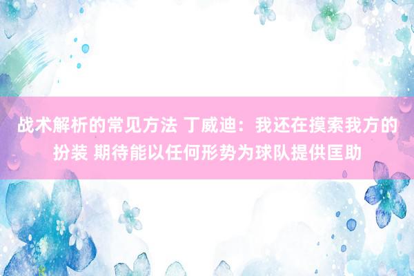 战术解析的常见方法 丁威迪：我还在摸索我方的扮装 期待能以任何形势为球队提供匡助