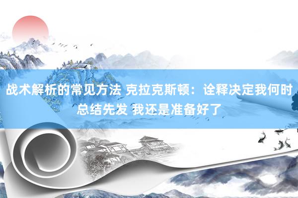 战术解析的常见方法 克拉克斯顿：诠释决定我何时总结先发 我还是准备好了