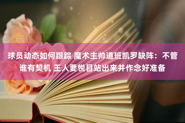 球员动态如何跟踪 魔术主帅道班凯罗缺阵：不管谁有契机 王人要悦目站出来并作念好准备