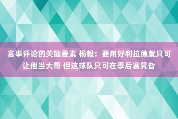 赛事评论的关键要素 杨毅：要用好利拉德就只可让他当大哥 但这球队只可在季后赛旯旮