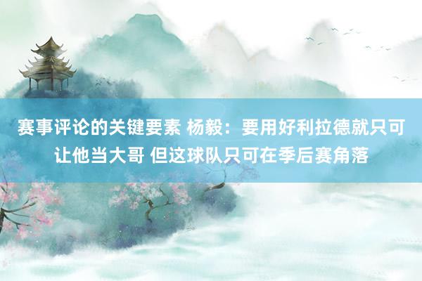 赛事评论的关键要素 杨毅：要用好利拉德就只可让他当大哥 但这球队只可在季后赛角落