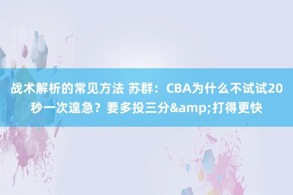 战术解析的常见方法 苏群：CBA为什么不试试20秒一次遑急？要多投三分&打得更快