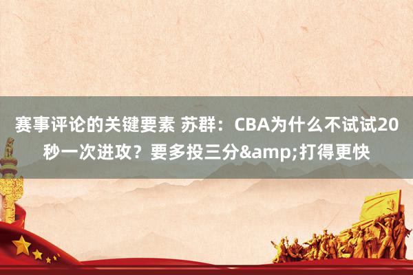 赛事评论的关键要素 苏群：CBA为什么不试试20秒一次进攻？要多投三分&打得更快