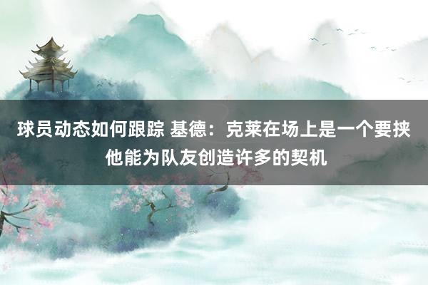 球员动态如何跟踪 基德：克莱在场上是一个要挟 他能为队友创造许多的契机