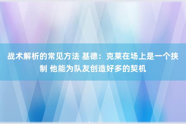 战术解析的常见方法 基德：克莱在场上是一个挟制 他能为队友创造好多的契机