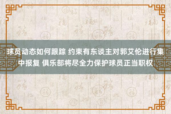 球员动态如何跟踪 约束有东谈主对郭艾伦进行集中报复 俱乐部将尽全力保护球员正当职权