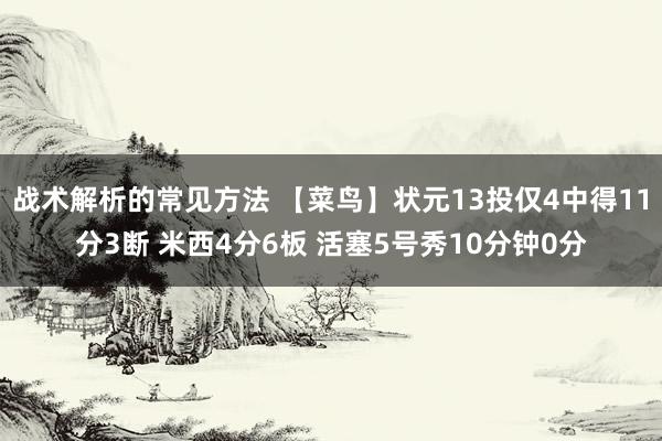 战术解析的常见方法 【菜鸟】状元13投仅4中得11分3断 米西4分6板 活塞5号秀10分钟0分