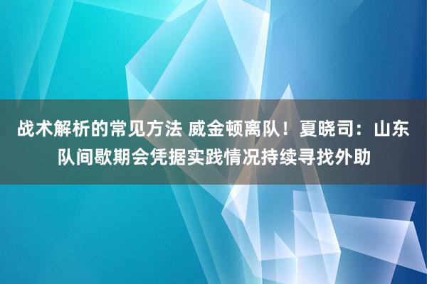 战术解析的常见方法 威金顿离队！夏晓司：山东队间歇期会凭据实践情况持续寻找外助