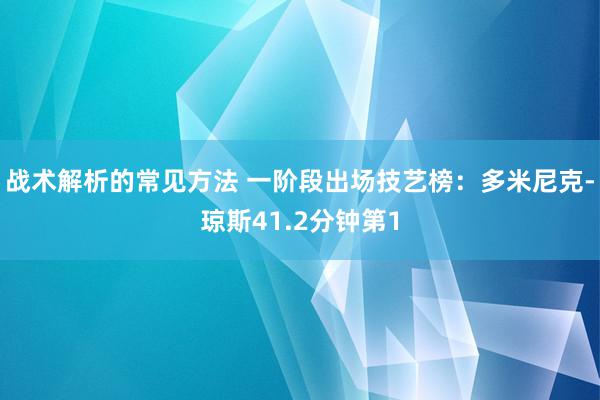 战术解析的常见方法 一阶段出场技艺榜：多米尼克-琼斯41.2分钟第1