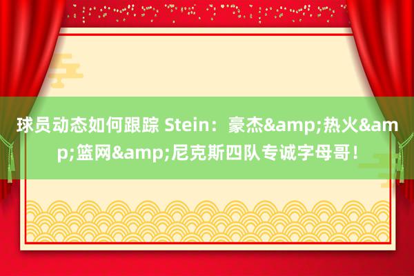 球员动态如何跟踪 Stein：豪杰&热火&篮网&尼克斯四队专诚字母哥！