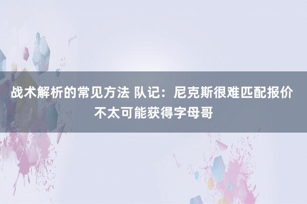 战术解析的常见方法 队记：尼克斯很难匹配报价 不太可能获得字母哥