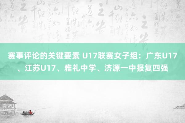 赛事评论的关键要素 U17联赛女子组：广东U17、江苏U17、雅礼中学、济源一中报复四强