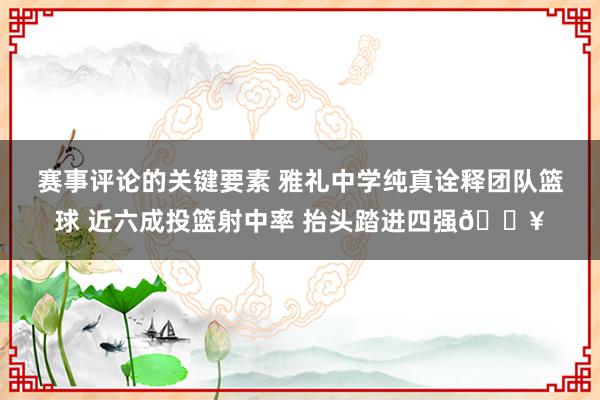 赛事评论的关键要素 雅礼中学纯真诠释团队篮球 近六成投篮射中率 抬头踏进四强🔥