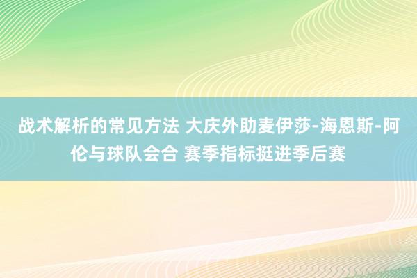 战术解析的常见方法 大庆外助麦伊莎-海恩斯-阿伦与球队会合 赛季指标挺进季后赛