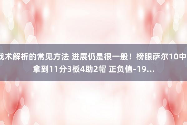 战术解析的常见方法 进展仍是很一般！榜眼萨尔10中3拿到11分3板4助2帽 正负值-19...