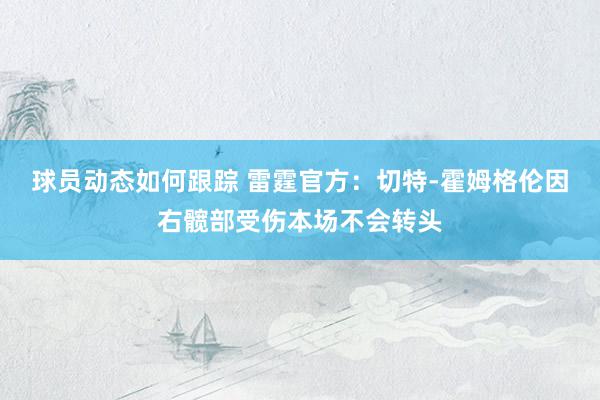 球员动态如何跟踪 雷霆官方：切特-霍姆格伦因右髋部受伤本场不会转头