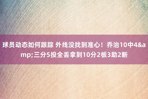 球员动态如何跟踪 外线没找到准心！乔治10中4&三分5投全丢拿到10分2板3助2断