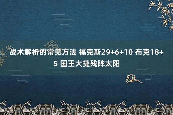 战术解析的常见方法 福克斯29+6+10 布克18+5 国王大捷残阵太阳