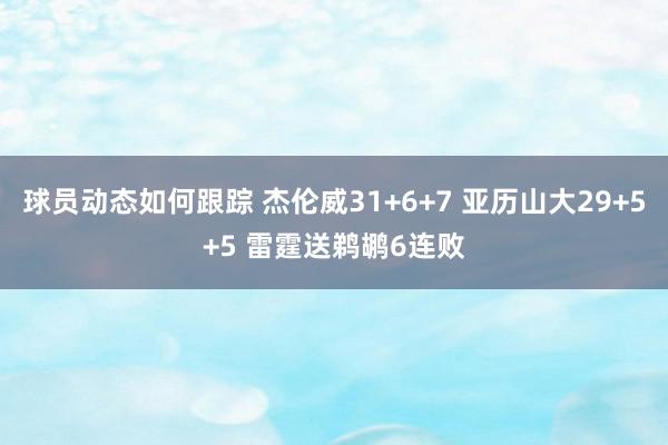 球员动态如何跟踪 杰伦威31+6+7 亚历山大29+5+5 雷霆送鹈鹕6连败