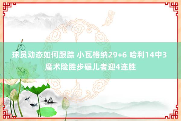 球员动态如何跟踪 小瓦格纳29+6 哈利14中3 魔术险胜步碾儿者迎4连胜