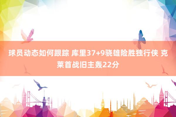 球员动态如何跟踪 库里37+9骁雄险胜独行侠 克莱首战旧主轰22分