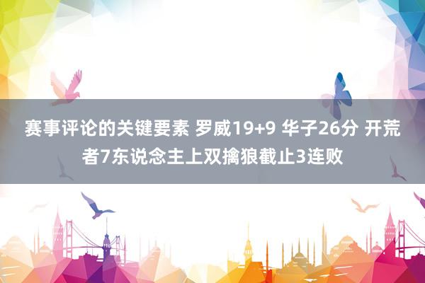 赛事评论的关键要素 罗威19+9 华子26分 开荒者7东说念主上双擒狼截止3连败