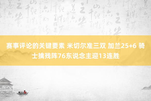 赛事评论的关键要素 米切尔准三双 加兰25+6 骑士擒残阵76东说念主迎13连胜