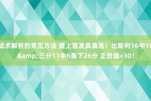 战术解析的常见方法 提上首发真滴准！比斯利16中10&三分11中6轰下26分 正负值+30！