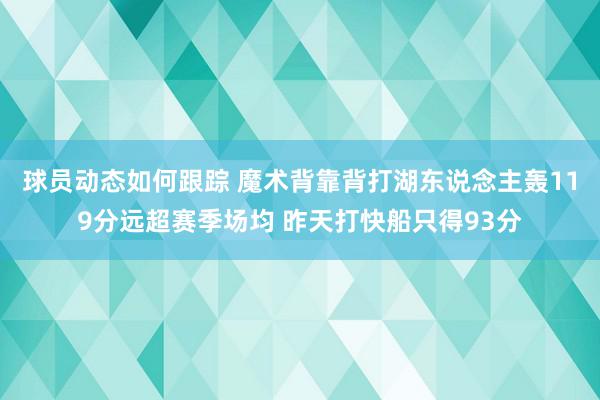 球员动态如何跟踪 魔术背靠背打湖东说念主轰119分远超赛季场均 昨天打快船只得93分